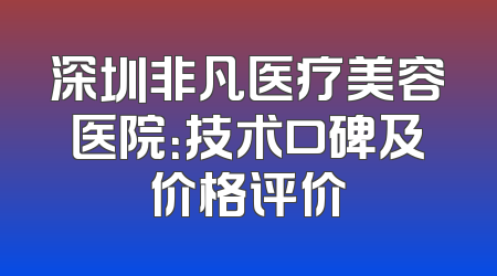 深圳非凡医疗美容医院：技术口碑及价格评价