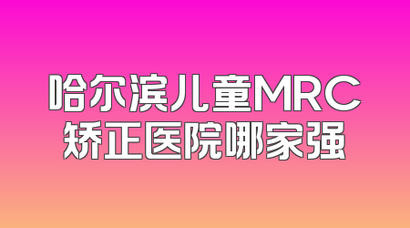 哈尔滨儿童MRC矫正医院哪家强