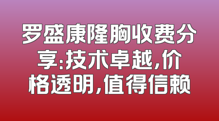 罗盛康隆胸收费分享：技术卓越，价格透明，值得信赖
