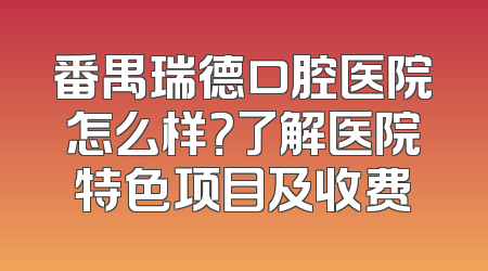 番禺瑞德口腔医院怎么样？了解医院特色项目及收费