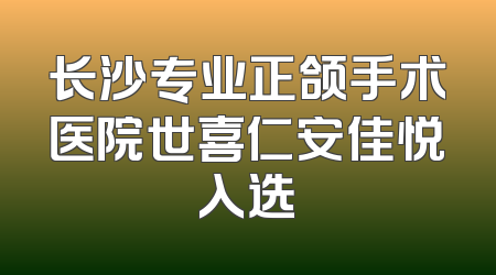 长沙专业正颌手术医院世喜仁安佳悦入选