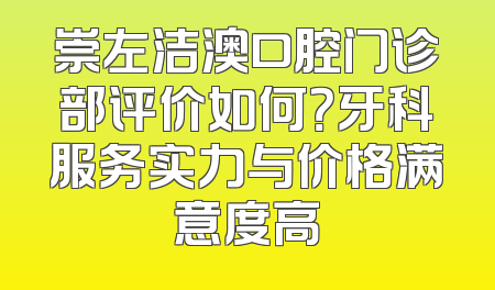 崇左洁澳口腔门诊部评价如何？牙科服务实力与价格满意度高