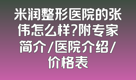 米润整形医院的张伟怎么样？附专家简介/医院介绍/价格表