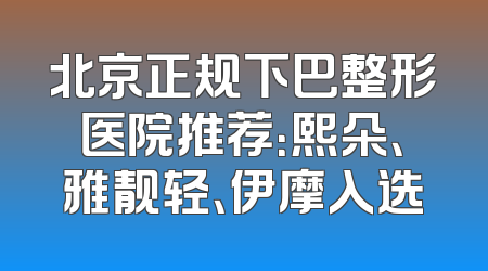北京正规下巴整形医院推荐：熙朵、雅靓轻、伊摩入选