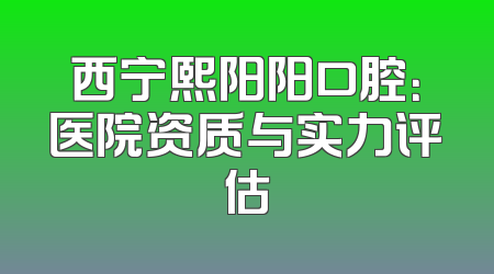 西宁熙阳阳口腔：医院资质与实力评估