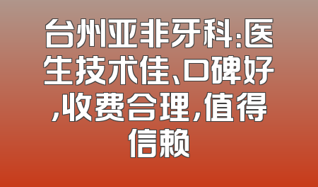 台州亚非牙科：医生技术佳、口碑好，收费合理，值得信赖
