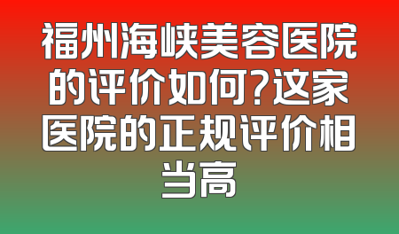 福州海峡美容医院的评价如何？这家医院的正规评价相当高