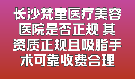 长沙梵童医疗美容医院是否正规 其资质正规且吸脂手术可靠收费合理