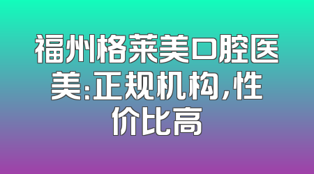 福州格莱美口腔医美：正规机构，性价比高
