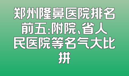 郑州隆鼻医院排名前五：附院、省人民医院等名气大比拼