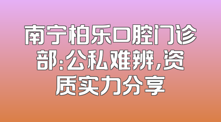 南宁柏乐口腔门诊部：公私难辨，资质实力分享