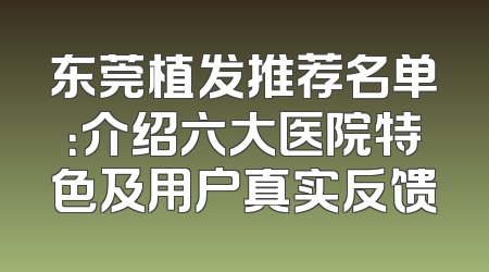东莞植发推荐名单：介绍六大医院特色及用户真实反馈