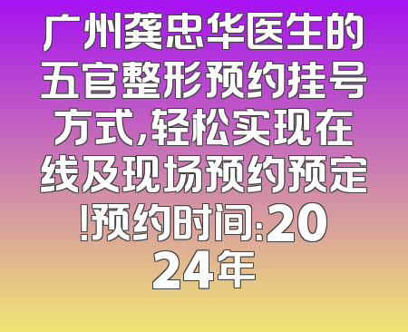 广州龚忠华医生的五官整形预约挂号方式，轻松实现在线及现场预约预定！预约时间：2024年