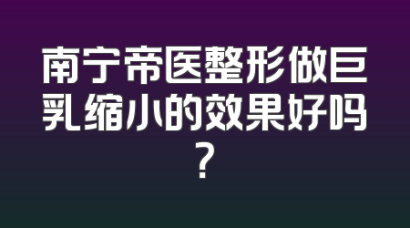 南宁帝医整形做巨乳缩小的效果好吗？