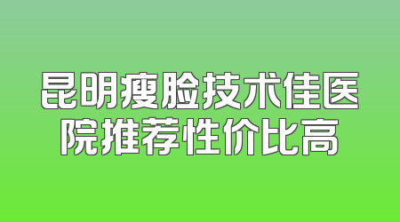 昆明瘦脸技术佳医院推荐性价比高