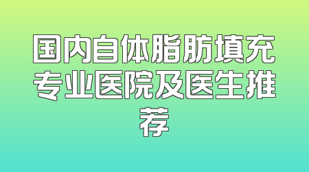 国内自体脂肪填充专业医院及医生推荐