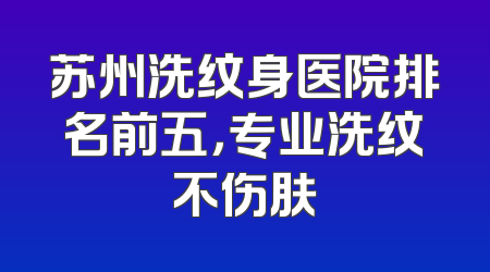 苏州洗纹身医院排名前五，专业洗纹不伤肤