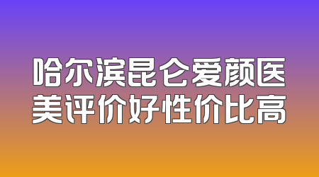 哈尔滨昆仑爱颜医美评价好性价比高