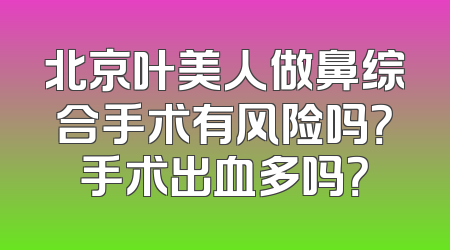 北京叶美人做鼻综合手术有风险吗？手术出血多吗？
