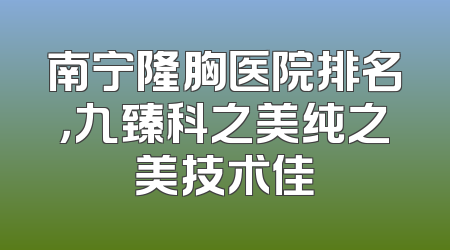 南宁隆胸医院排名，九臻科之美纯之美技术佳