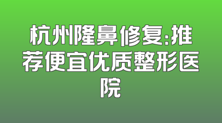 杭州隆鼻修复：推荐便宜优质整形医院