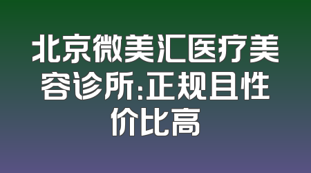 北京微美汇医疗美容诊所：正规且性价比高