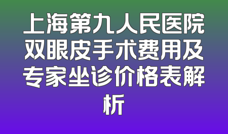 上海第九人民医院双眼皮手术费用及专家坐诊价格表解析