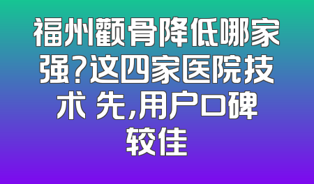 福州颧骨降低哪家强？这四家医院技术領先，用户口碑较佳