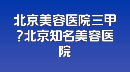 北京美容医院三甲？北京知名美容医院