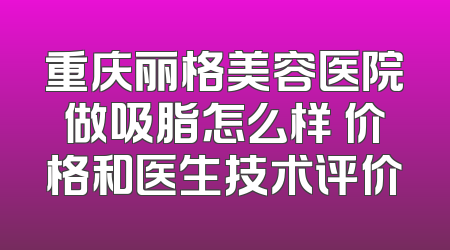 重庆丽格美容医院做吸脂怎么样 价格和医生技术评价