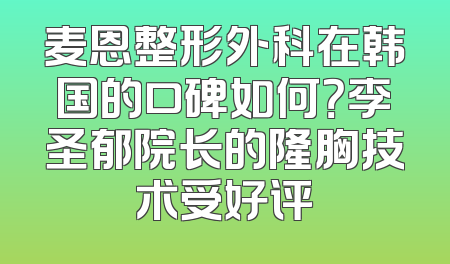 麦恩整形外科在韩国的口碑如何？李圣郁院长的隆胸技术受好评