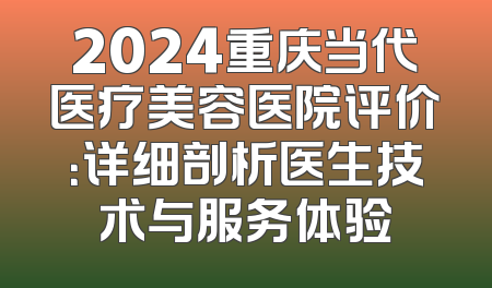 2024重庆当代医疗美容医院评价：详细剖析医生技术与服务体验