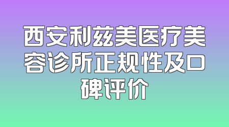 西安利兹美医疗美容诊所正规性及口碑评价