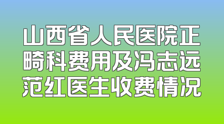 山西省人民医院正畸科费用及冯志远范红医生收费情况