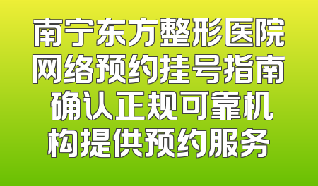 南宁东方整形医院网络预约挂号指南 确认正规可靠机构提供预约服务