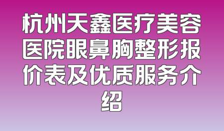 杭州天鑫医疗美容医院眼鼻胸整形报价表及优质服务介绍