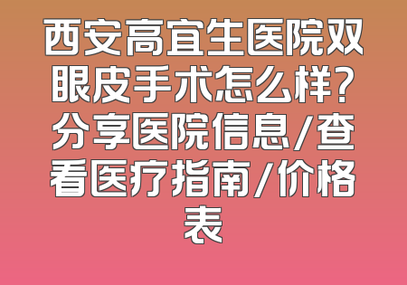 西安高宜生医院双眼皮手术怎么样？分享医院信息/查看医疗指南/价格表