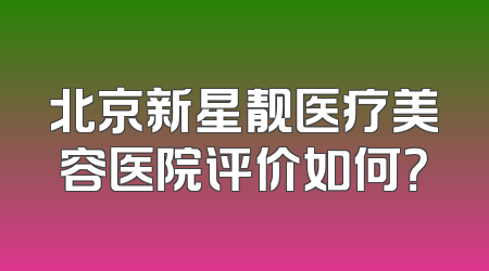 北京新星靓医疗美容医院评价如何？