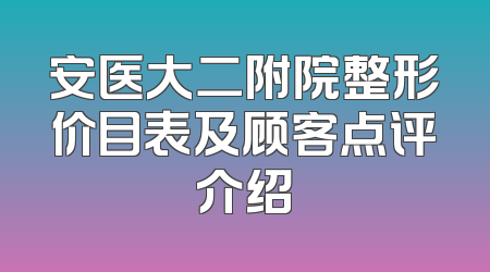 安医大二附院整形价目表及顾客点评介绍