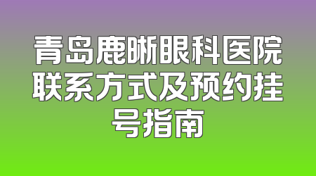 青岛鹿晰眼科医院联系方式及预约挂号指南