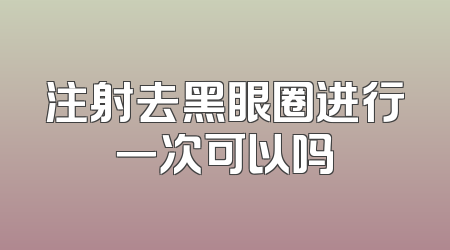 注射去黑眼圈进行一次可以吗