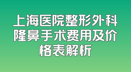 上海医院整形外科隆鼻手术费用及价格表解析