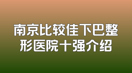南京比较佳下巴整形医院十强介绍