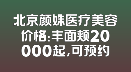 北京颜姝医疗美容价格：丰面颊20000起，可预约