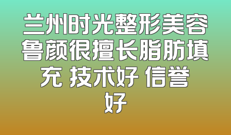 兰州时光整形美容鲁颜很擅长脂肪填充 技术好 信誉好