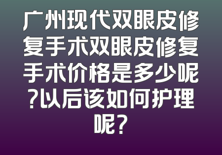 广州现代双眼皮修复手术双眼皮修复手术价格是多少呢？以后该如何护理呢？