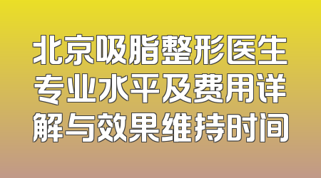 北京吸脂整形医生专业水平及费用详解与效果维持时间