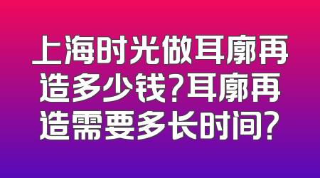 上海时光做耳廓再造多少钱？耳廓再造需要多长时间?
