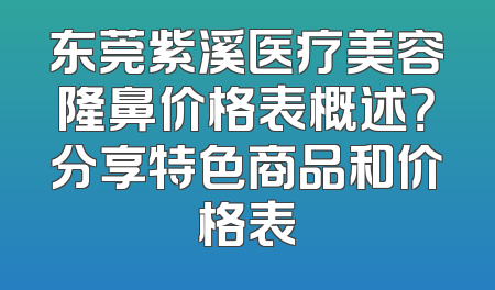 东莞紫溪医疗美容隆鼻价格表概述？分享特色商品和价格表