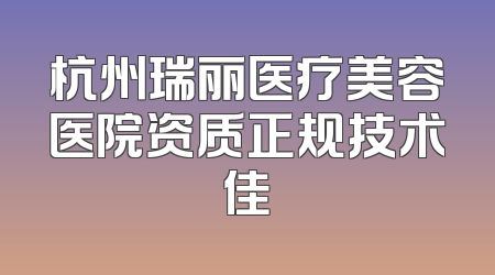 杭州瑞丽医疗美容医院资质正规技术佳